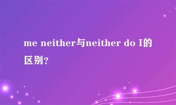 me neither与neither do I的区别？