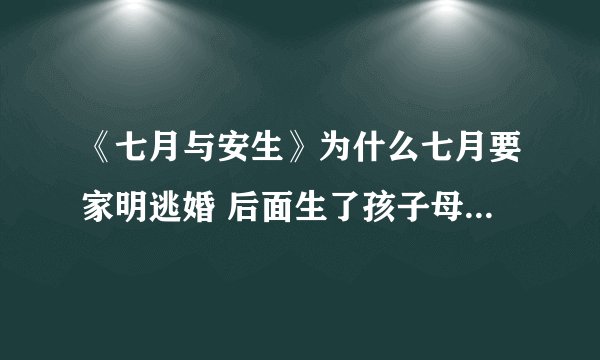 《七月与安生》为什么七月要家明逃婚 后面生了孩子母女平安怎么又大出血死了 没看懂 求解呜呜