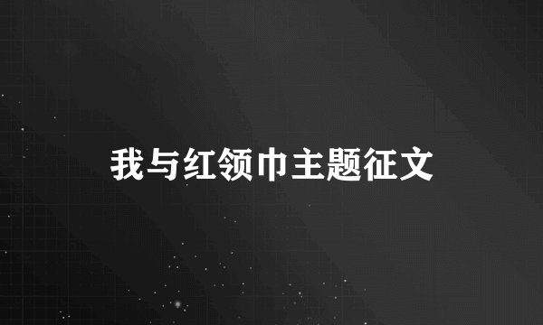 我与红领巾主题征文