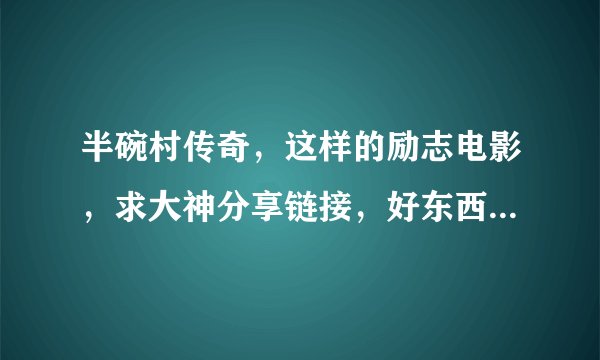 半碗村传奇，这样的励志电影，求大神分享链接，好东西要共享哦！！