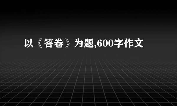 以《答卷》为题,600字作文