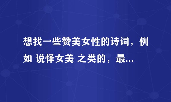 想找一些赞美女性的诗词，例如 说怿女美 之类的，最好是那种比较有内涵意义的，至于说常见的就算了~QQQ