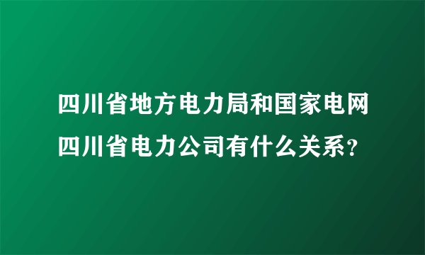 四川省地方电力局和国家电网四川省电力公司有什么关系？