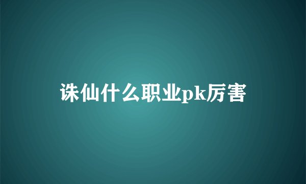 诛仙什么职业pk厉害