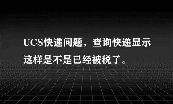 UCS快递问题，查询快递显示这样是不是已经被税了。