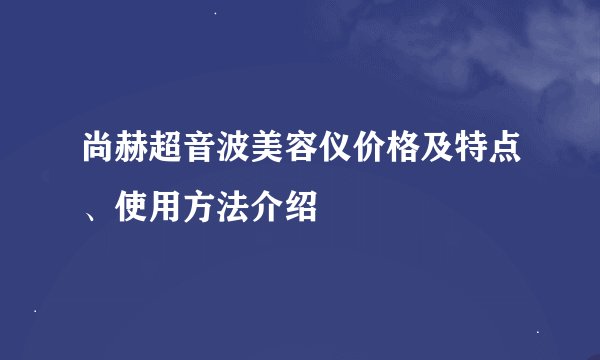 尚赫超音波美容仪价格及特点、使用方法介绍