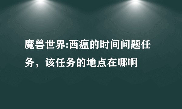 魔兽世界:西瘟的时间问题任务，该任务的地点在哪啊