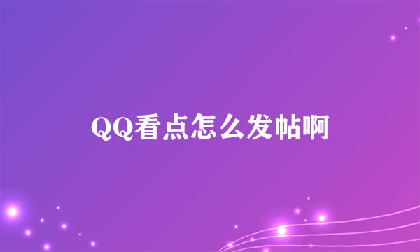 QQ看点怎么发帖啊