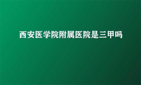 西安医学院附属医院是三甲吗