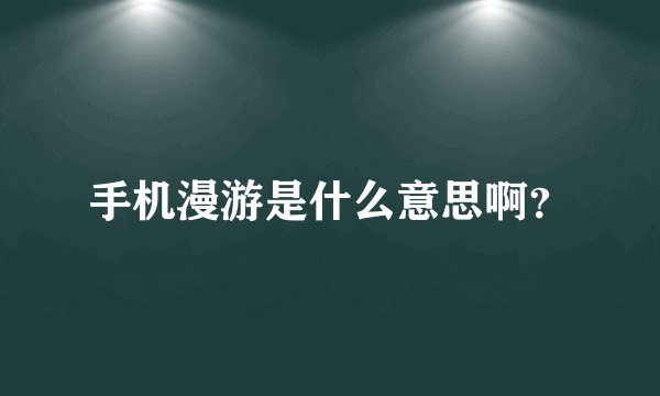 手机漫游是什么意思啊？