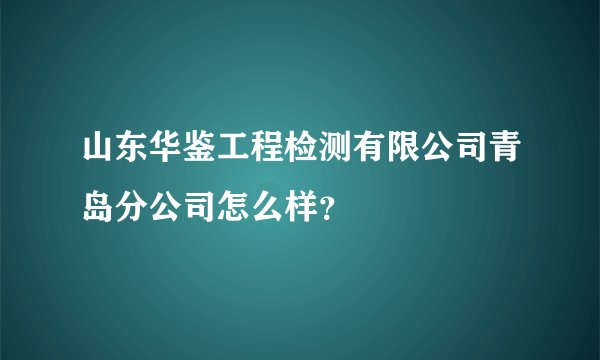 山东华鉴工程检测有限公司青岛分公司怎么样？