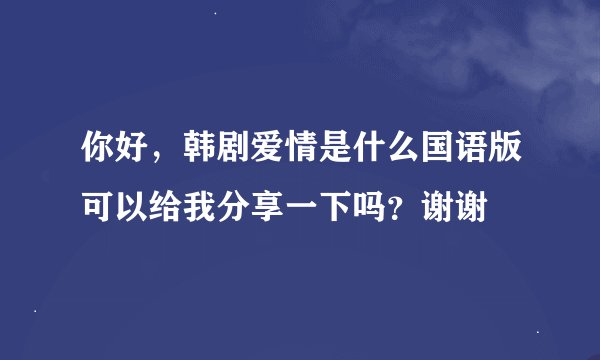 你好，韩剧爱情是什么国语版可以给我分享一下吗？谢谢