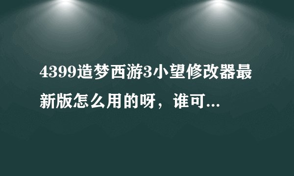 4399造梦西游3小望修改器最新版怎么用的呀，谁可以指导下，顺便给我一个数据包