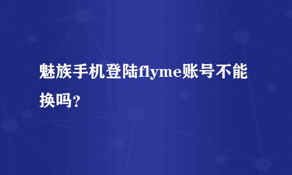 魅族手机登陆flyme账号不能换吗？