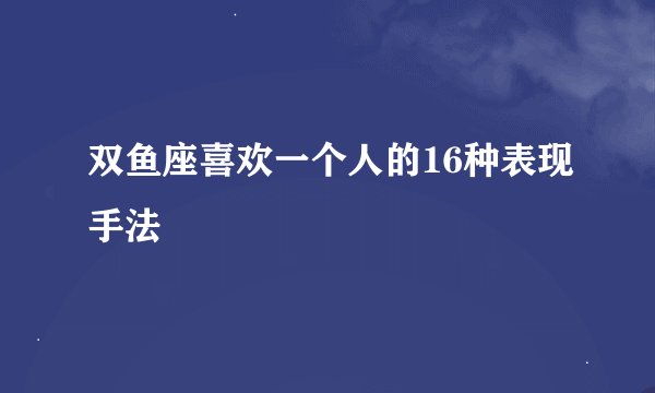 双鱼座喜欢一个人的16种表现手法