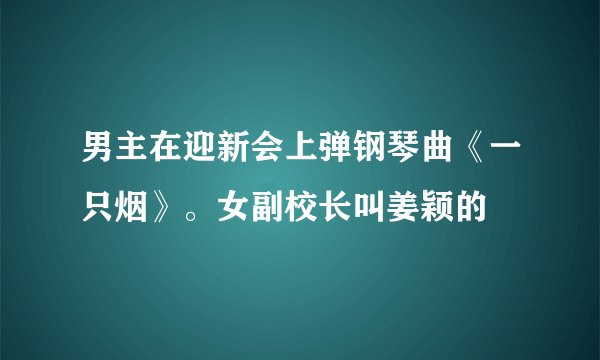 男主在迎新会上弹钢琴曲《一只烟》。女副校长叫姜颖的