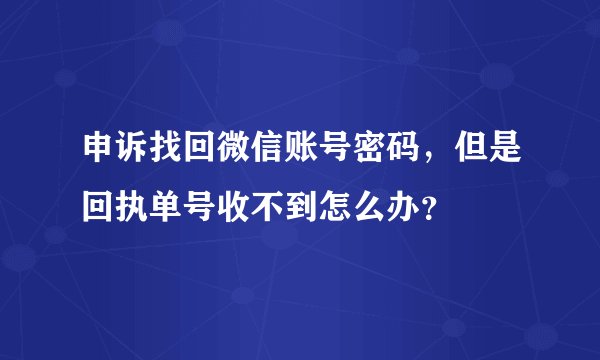 申诉找回微信账号密码，但是回执单号收不到怎么办？