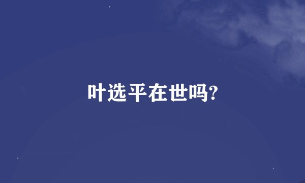 叶选平在世吗?