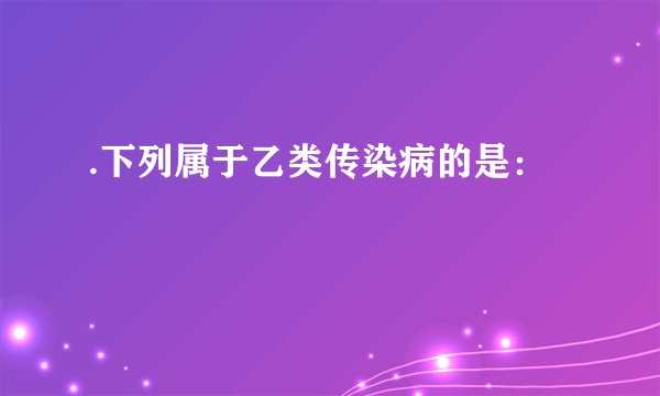 .下列属于乙类传染病的是：