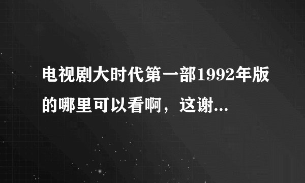电视剧大时代第一部1992年版的哪里可以看啊，这谢谢了求告知。