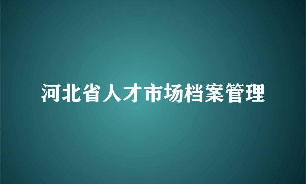 河北省人才市场档案管理