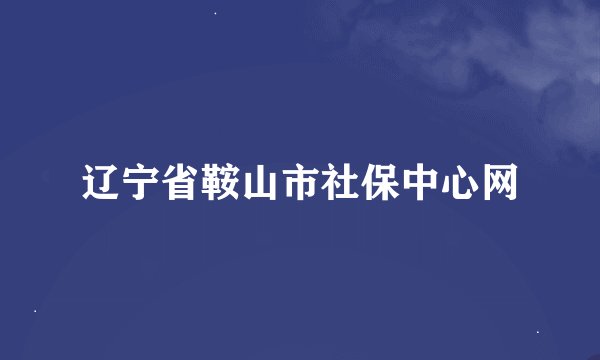 辽宁省鞍山市社保中心网