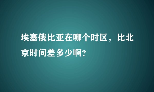 埃塞俄比亚在哪个时区，比北京时间差多少啊？