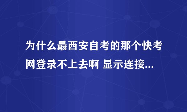 为什么最西安自考的那个快考网登录不上去啊 显示连接已经损坏