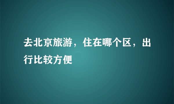 去北京旅游，住在哪个区，出行比较方便