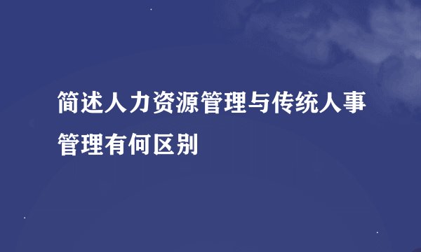 简述人力资源管理与传统人事管理有何区别