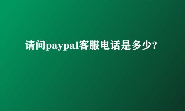 请问paypal客服电话是多少?