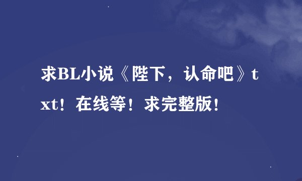 求BL小说《陛下，认命吧》txt！在线等！求完整版！