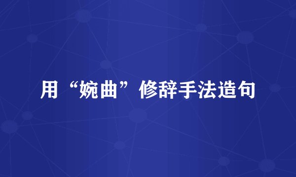 用“婉曲”修辞手法造句