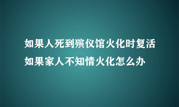 如果人死到殡仪馆火化时复活如果家人不知情火化怎么办
