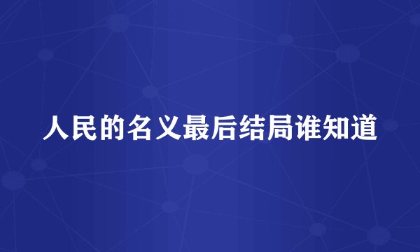 人民的名义最后结局谁知道