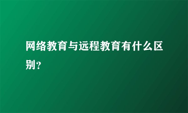 网络教育与远程教育有什么区别？