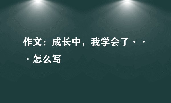 作文：成长中，我学会了···怎么写