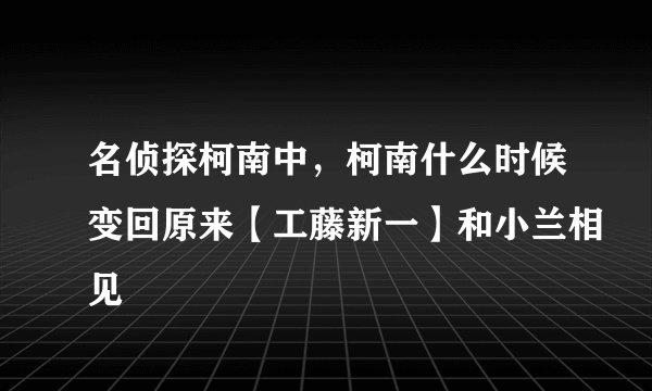 名侦探柯南中，柯南什么时候变回原来【工藤新一】和小兰相见