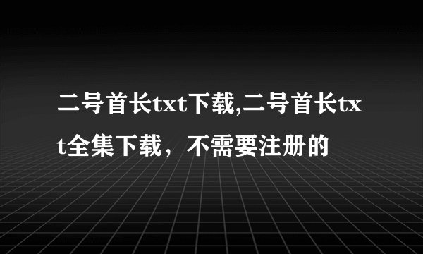 二号首长txt下载,二号首长txt全集下载，不需要注册的