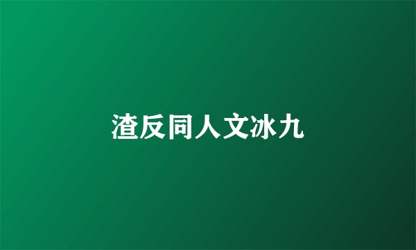 渣反同人文冰九