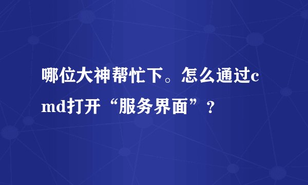 哪位大神帮忙下。怎么通过cmd打开“服务界面”？