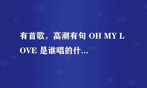 有首歌，高潮有句 OH MY LOVE 是谁唱的什么歌？男的唱的
