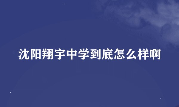 沈阳翔宇中学到底怎么样啊