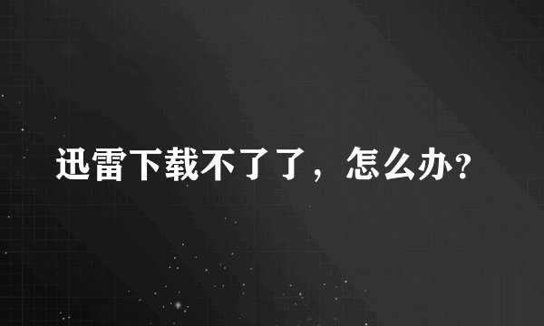 迅雷下载不了了，怎么办？