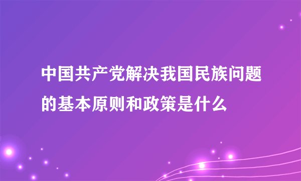 中国共产党解决我国民族问题的基本原则和政策是什么