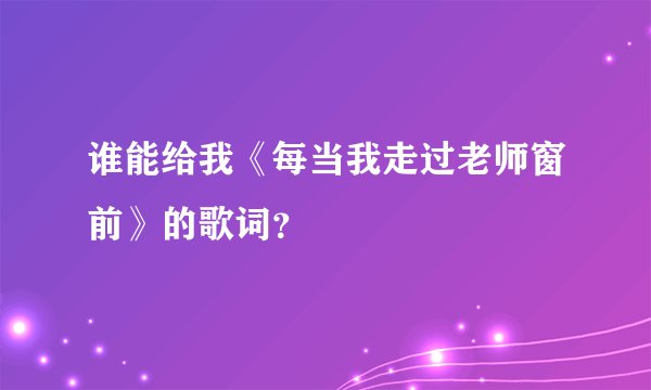 谁能给我《每当我走过老师窗前》的歌词？
