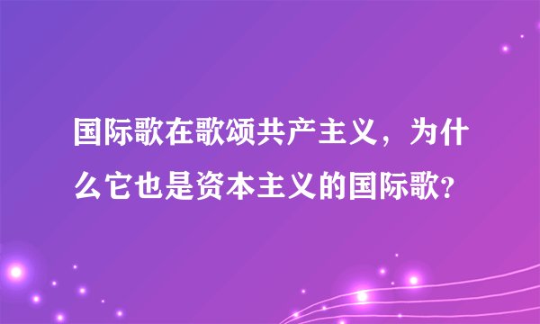 国际歌在歌颂共产主义，为什么它也是资本主义的国际歌？