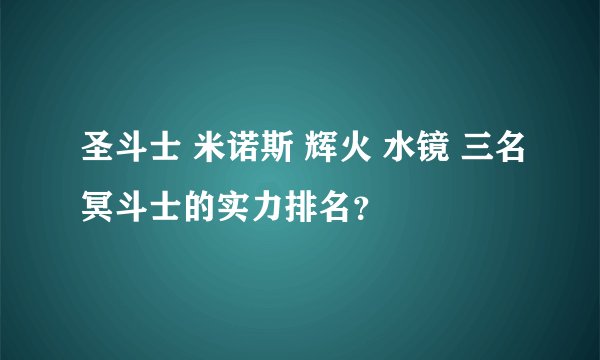圣斗士 米诺斯 辉火 水镜 三名冥斗士的实力排名？