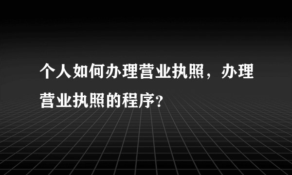 个人如何办理营业执照，办理营业执照的程序？