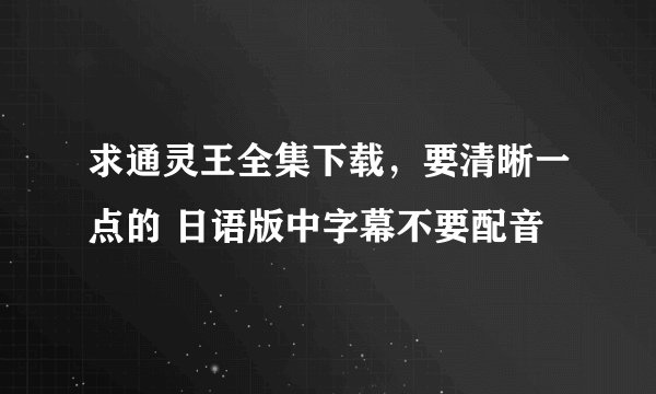 求通灵王全集下载，要清晰一点的 日语版中字幕不要配音